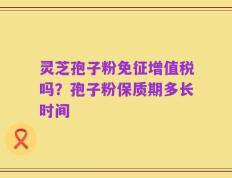 灵芝孢子粉免征增值税吗？孢子粉保质期多长时间