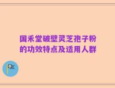 国禾堂破壁灵芝孢子粉的功效特点及适用人群