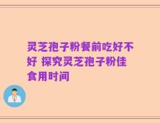 灵芝孢子粉餐前吃好不好 探究灵芝孢子粉佳食用时间