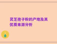 灵芝孢子粉的产地及其优质来源分析