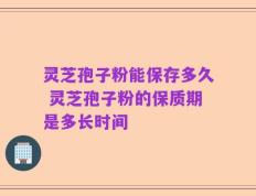 灵芝孢子粉能保存多久 灵芝孢子粉的保质期是多长时间