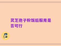 灵芝孢子粉饭后服用是否可行