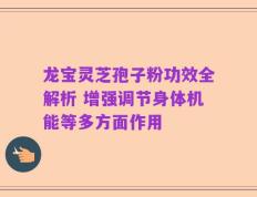 龙宝灵芝孢子粉功效全解析 增强调节身体机能等多方面作用