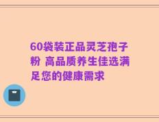 60袋装正品灵芝孢子粉 高品质养生佳选满足您的健康需求
