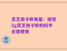 灵芝孢子粉用量：探究2g灵芝孢子粉的科学合理使用