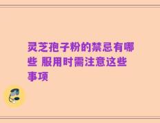 灵芝孢子粉的禁忌有哪些 服用时需注意这些事项