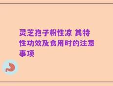 灵芝孢子粉性凉 其特性功效及食用时的注意事项