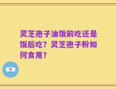 灵芝孢子油饭前吃还是饭后吃？灵芝孢子粉如何食用？