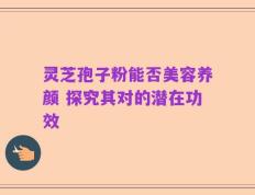 灵芝孢子粉能否美容养颜 探究其对的潜在功效