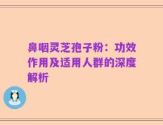 鼻咽灵芝孢子粉：功效作用及适用人群的深度解析