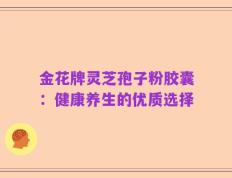 金花牌灵芝孢子粉胶囊：健康养生的优质选择