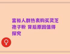 富裕人群热衷购买灵芝孢子粉 背后原因值得探究