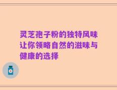 灵芝孢子粉的独特风味让你领略自然的滋味与健康的选择