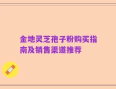 金地灵芝孢子粉购买指南及销售渠道推荐