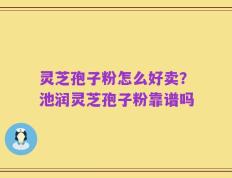 灵芝孢子粉怎么好卖？池润灵芝孢子粉靠谱吗