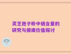 灵芝孢子粉中硒含量的研究与健康价值探讨