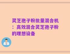 灵芝孢子粉批量混合机：高效混合灵芝孢子粉的理想设备