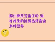 德仁牌灵芝孢子粉 滋补养生的优质选择富含多种营养