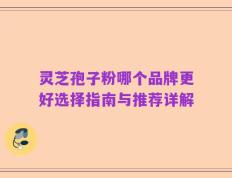 灵芝孢子粉哪个品牌更好选择指南与推荐详解