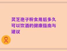 灵芝孢子粉食用后多久可以饮酒的健康指南与建议
