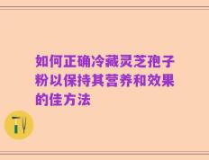 如何正确冷藏灵芝孢子粉以保持其营养和效果的佳方法