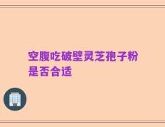 空腹吃破壁灵芝孢子粉是否合适