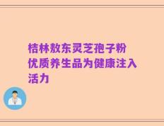 桔林敖东灵芝孢子粉 优质养生品为健康注入活力