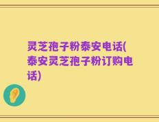 灵芝孢子粉泰安电话(泰安灵芝孢子粉订购电话)
