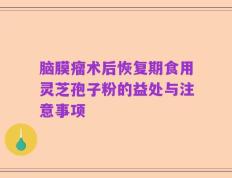 脑膜瘤术后恢复期食用灵芝孢子粉的益处与注意事项