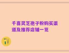千喜灵芝孢子粉购买渠道及推荐店铺一览
