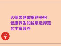 大德灵芝破壁孢子粉：健康养生的优质选择蕴含丰富营养