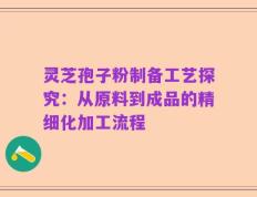 灵芝孢子粉制备工艺探究：从原料到成品的精细化加工流程