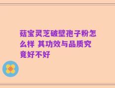 菇宝灵芝破壁孢子粉怎么样 其功效与品质究竟好不好