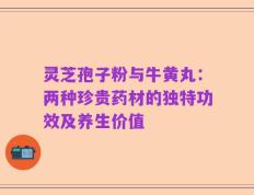 灵芝孢子粉与牛黄丸：两种珍贵药材的独特功效及养生价值