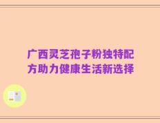 广西灵芝孢子粉独特配方助力健康生活新选择
