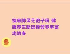福来牌灵芝孢子粉 健康养生新选择营养丰富功效多