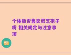 个体能否售卖灵芝孢子粉 相关规定与注意事项