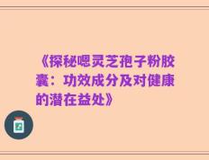《探秘嗯灵芝孢子粉胶囊：功效成分及对健康的潜在益处》