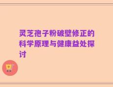 灵芝孢子粉破壁修正的科学原理与健康益处探讨