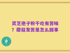 灵芝孢子粉干吃有苦味？蘑菇发苦是怎么回事