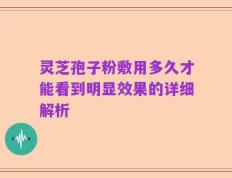 灵芝孢子粉敷用多久才能看到明显效果的详细解析