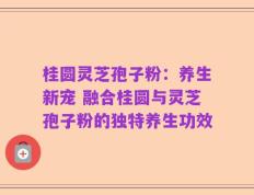 桂圆灵芝孢子粉：养生新宠 融合桂圆与灵芝孢子粉的独特养生功效