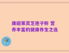 康纽莱灵芝孢子粉 营养丰富的健康养生之选