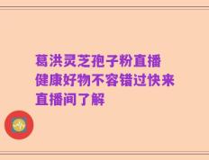 葛洪灵芝孢子粉直播 健康好物不容错过快来直播间了解