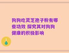 狗狗吃灵芝孢子粉有哪些功效 探究其对狗狗健康的积极影响