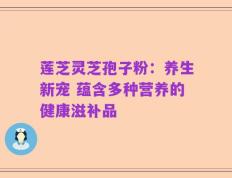 莲芝灵芝孢子粉：养生新宠 蕴含多种营养的健康滋补品