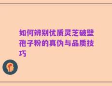 如何辨别优质灵芝破壁孢子粉的真伪与品质技巧