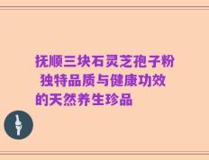 抚顺三块石灵芝孢子粉 独特品质与健康功效的天然养生珍品