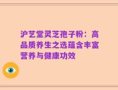 沪艺堂灵芝孢子粉：高品质养生之选蕴含丰富营养与健康功效