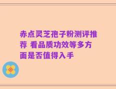 赤点灵芝孢子粉测评推荐 看品质功效等多方面是否值得入手